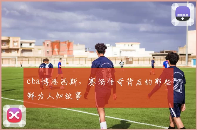 cba博洛西斯,赛场传奇背后的那些鲜为人知故事