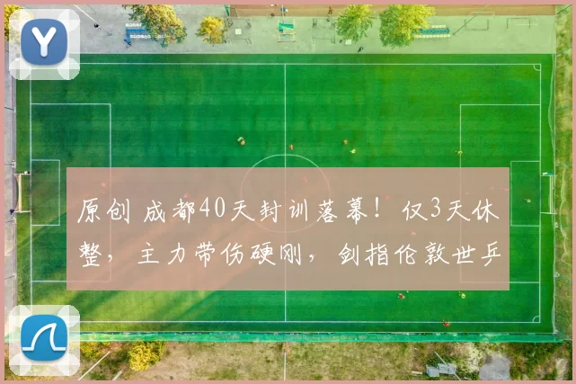 原创 成都40天封训落幕！仅3天休整，主力带伤硬刚，剑指伦敦世乒赛冠军