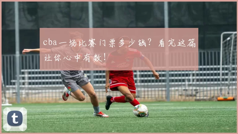 cba一场比赛门票多少钱?看完这篇让你心中有数!