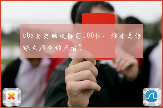 cba历史助攻榜前100位,谁才是传球大师中的王者?
