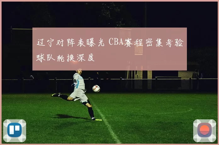 辽宁对阵表曝光 CBA赛程密集考验球队轮换深度