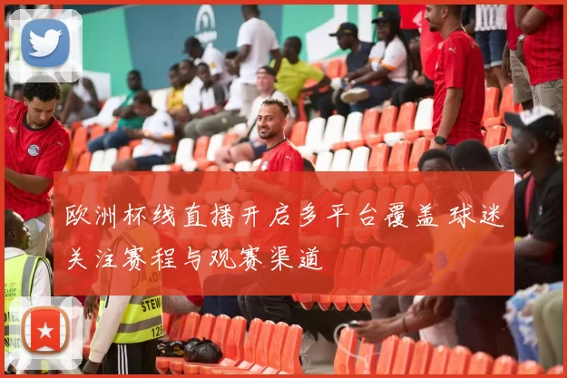 欧洲杯线直播开启多平台覆盖 球迷关注赛程与观赛渠道
