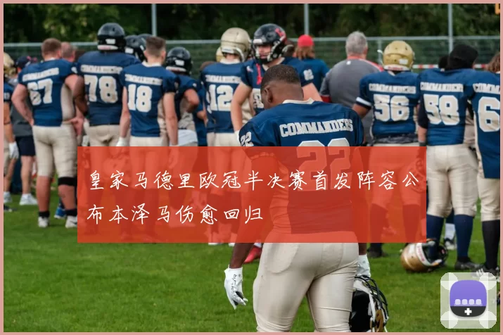 皇家马德里欧冠半决赛首发阵容公布本泽马伤愈回归