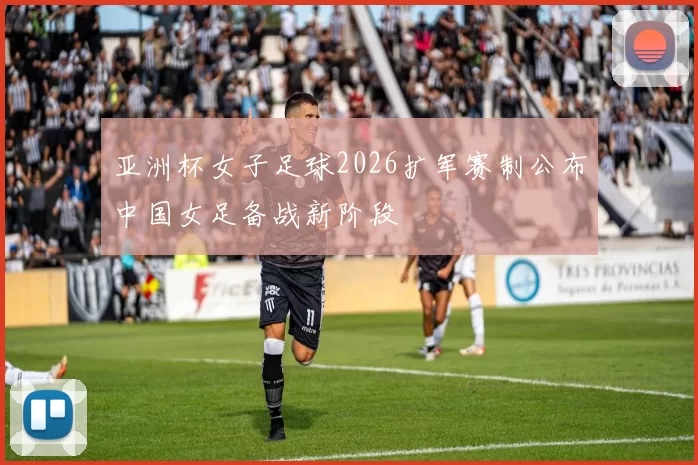亚洲杯女子足球2026扩军赛制公布中国女足备战新阶段