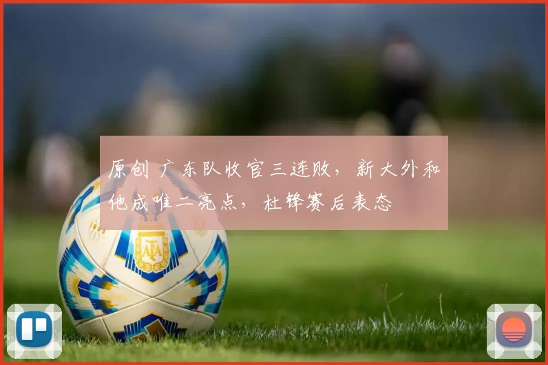 原创 广东队收官三连败，新大外和他成唯二亮点，杜锋赛后表态