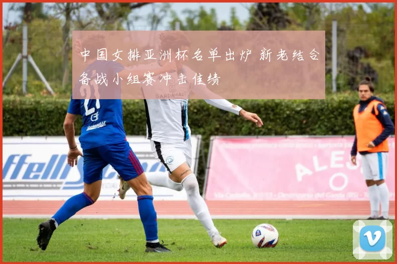 中国女排亚洲杯名单出炉 新老结合备战小组赛冲击佳绩