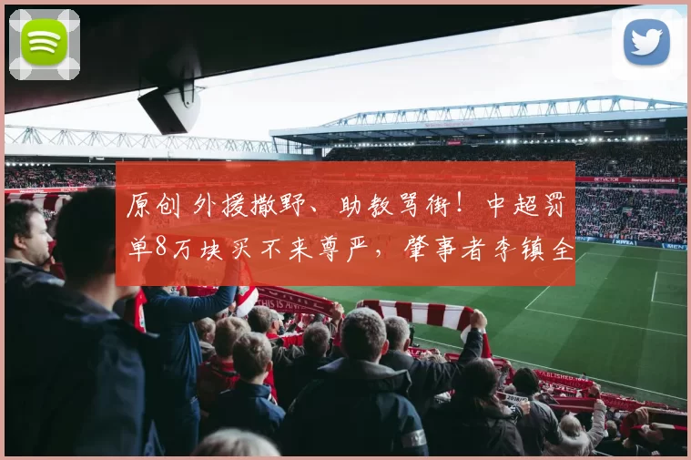 原创 外援撒野、助教骂街！中超罚单8万块买不来尊严，肇事者李镇全怎么没有受到处罚？