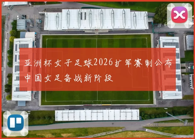 亚洲杯女子足球2026扩军赛制公布中国女足备战新阶段
