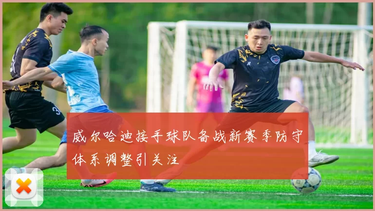 威尔哈迪接手球队备战新赛季防守体系调整引关注