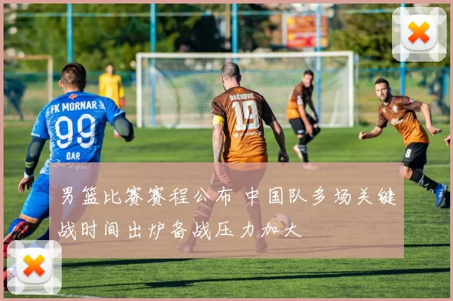 男篮比赛赛程公布 中国队多场关键战时间出炉备战压力加大