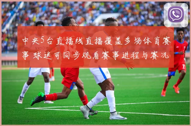 中央5台直播线直播覆盖多场体育赛事 球迷可同步观看赛事进程与赛况变化