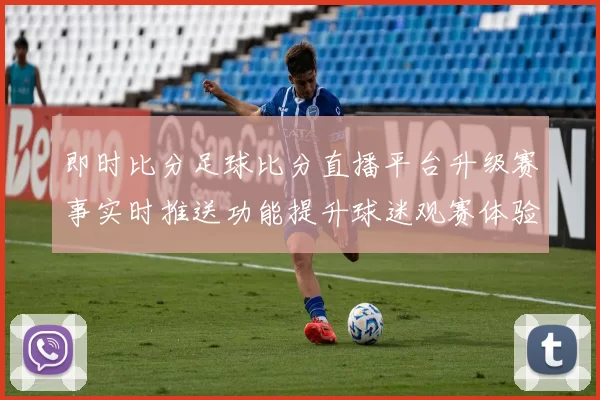即时比分足球比分直播平台升级赛事实时推送功能提升球迷观赛体验
