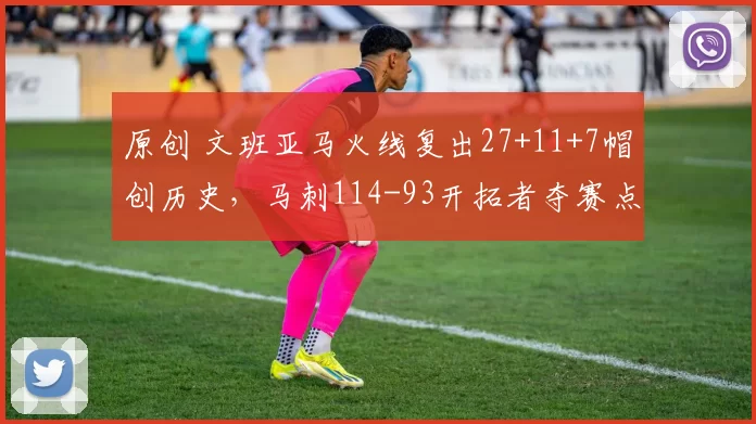 原创 文班亚马火线复出27+11+7帽创历史，马刺114-93开拓者夺赛点