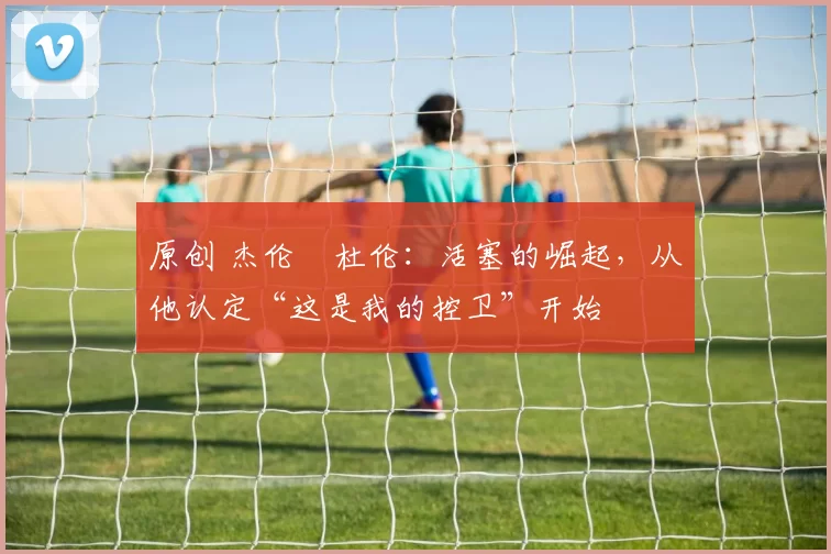 原创 杰伦・杜伦:活塞的崛起,从他认定“这是我的控卫”开始