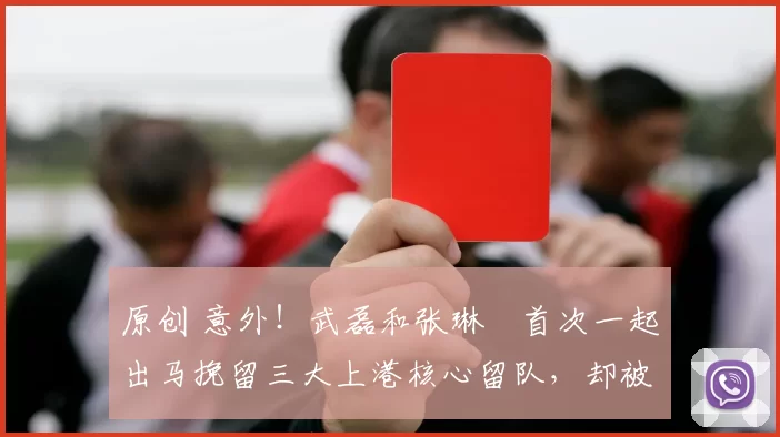 原创 意外！武磊和张琳芃首次一起出马挽留三大上港核心留队，却被直接拒绝