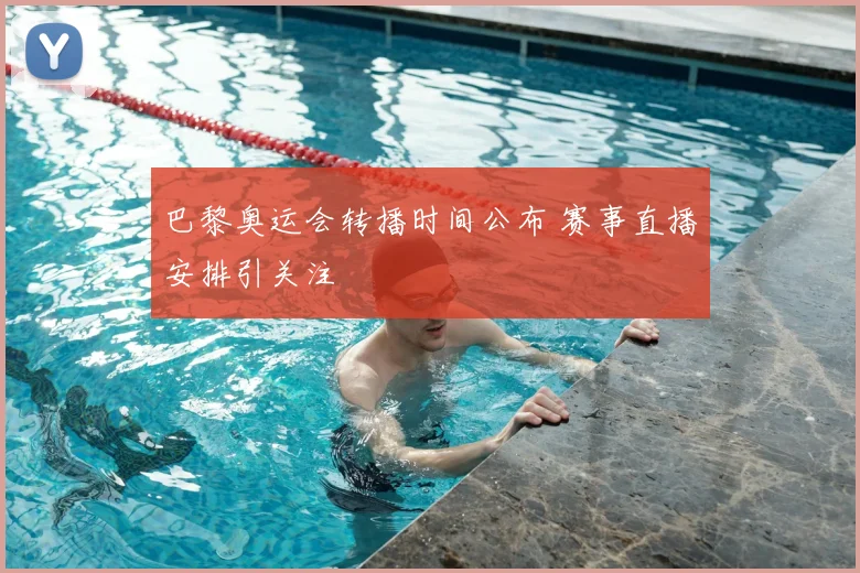 巴黎奥运会转播时间公布 赛事直播安排引关注