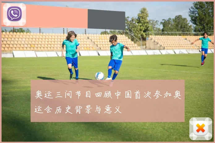 奥运三问节目回顾中国首次参加奥运会历史背景与意义