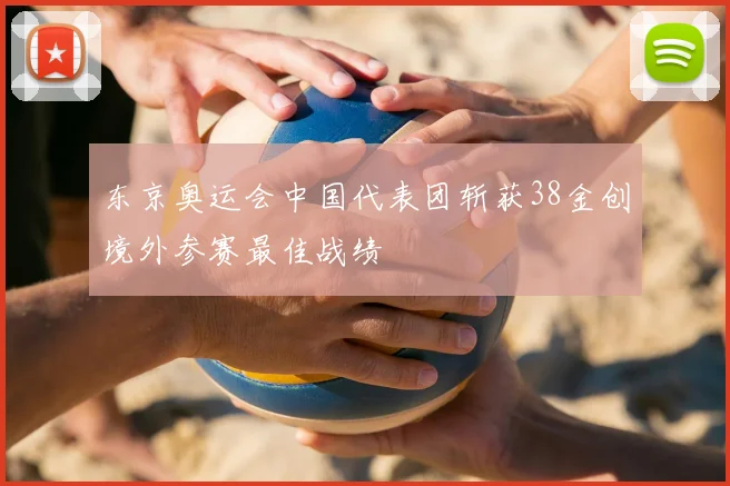 东京奥运会中国代表团斩获38金创境外参赛最佳战绩