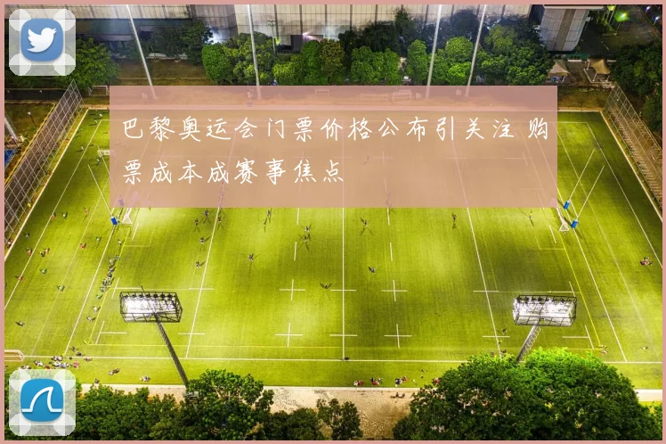 巴黎奥运会门票价格公布引关注 购票成本成赛事焦点