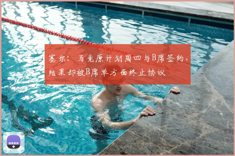 塞尔:马竞原计划周四与B席签约,结果却被B席单方面终止协议