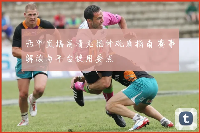 西甲直播高清无插件观看指南 赛事解读与平台使用要点