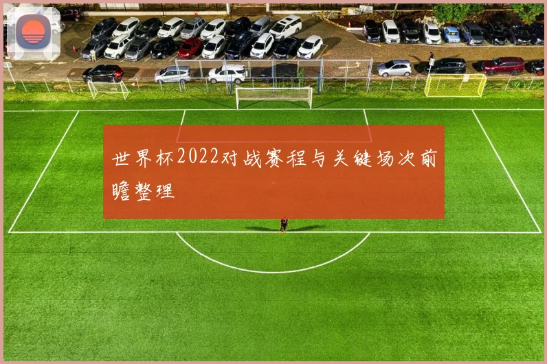 世界杯2022对战赛程与关键场次前瞻整理