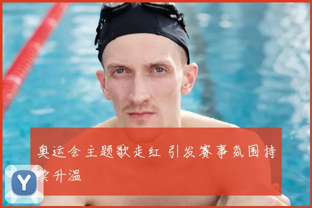 奥运会主题歌走红 引发赛事氛围持续升温