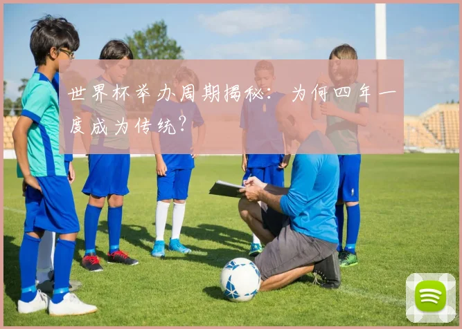 世界杯举办周期揭秘:为何四年一度成为传统?