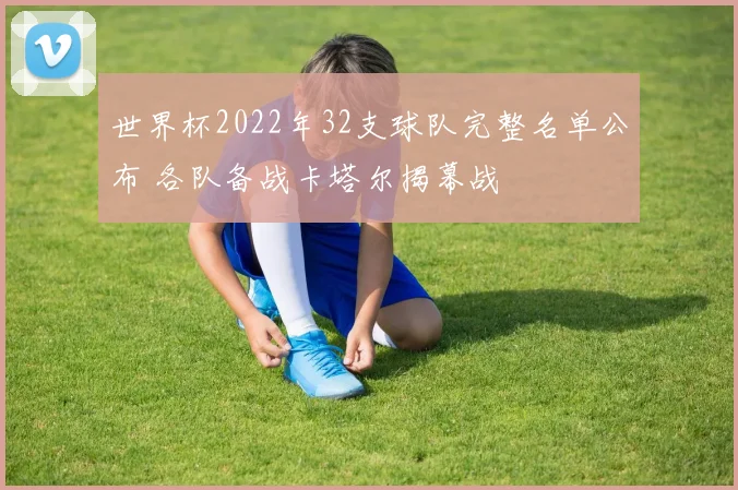世界杯2022年32支球队完整名单公布 各队备战卡塔尔揭幕战