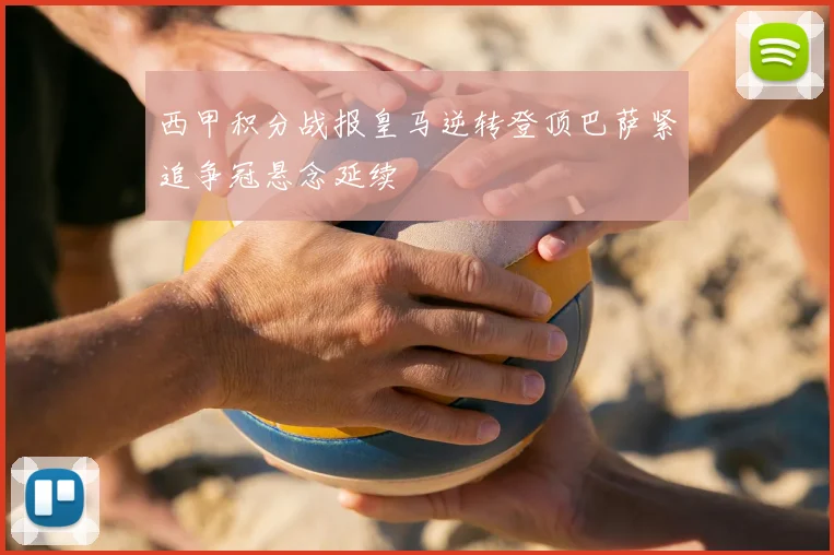 西甲积分战报皇马逆转登顶巴萨紧追争冠悬念延续