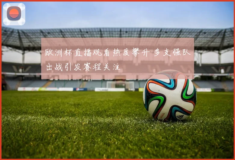 欧洲杯直播观看热度攀升 多支强队出战引发赛程关注