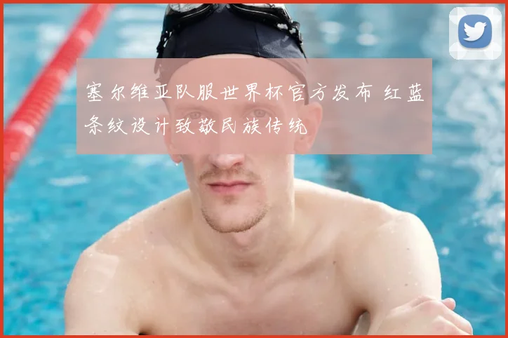 塞尔维亚队服世界杯官方发布 红蓝条纹设计致敬民族传统