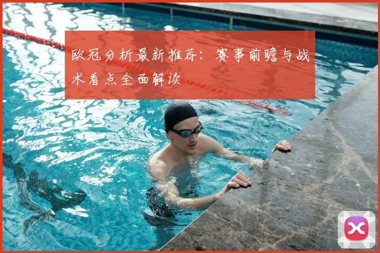 欧冠分析最新推荐：赛事前瞻与战术看点全面解读