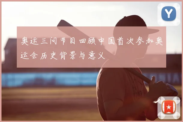 奥运三问节目回顾中国首次参加奥运会历史背景与意义