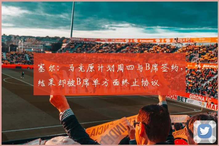 塞尔:马竞原计划周四与B席签约,结果却被B席单方面终止协议